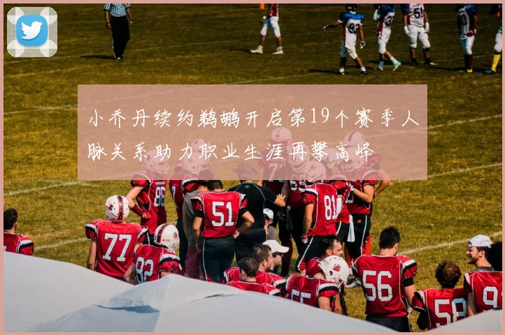 小乔丹续约鹈鹕开启第19个赛季人脉关系助力职业生涯再攀高峰