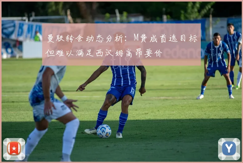 曼联转会动态分析：M费成首选目标但难以满足西汉姆高昂要价