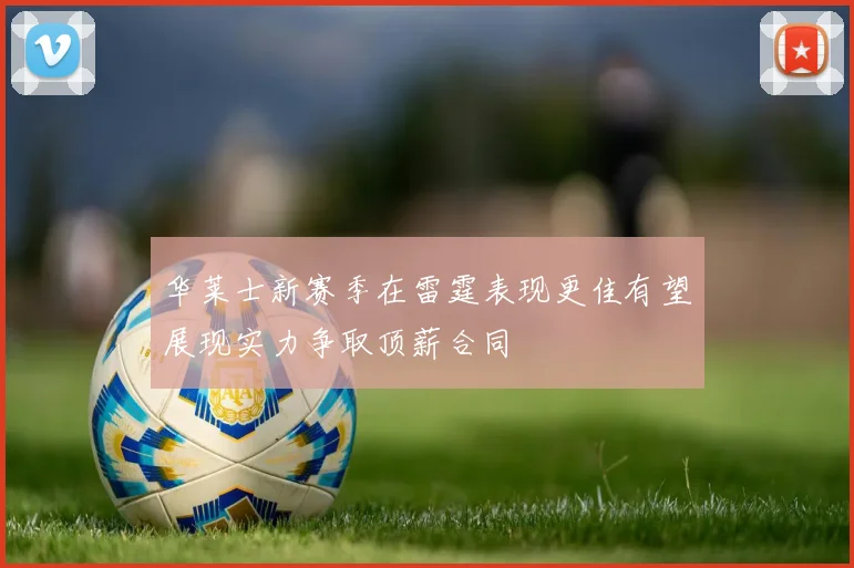 华莱士新赛季在雷霆表现更佳有望展现实力争取顶薪合同