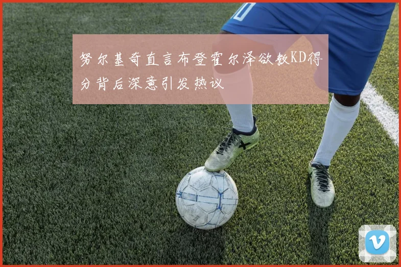 努尔基奇直言布登霍尔泽欲教KD得分背后深意引发热议