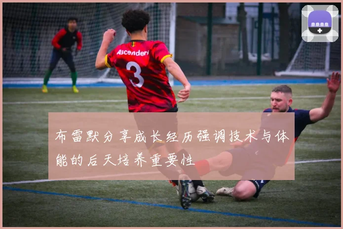 布雷默分享成长经历强调技术与体能的后天培养重要性