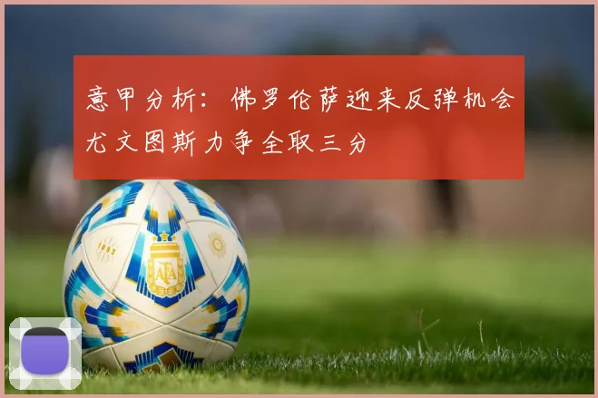 意甲分析：佛罗伦萨迎来反弹机会尤文图斯力争全取三分