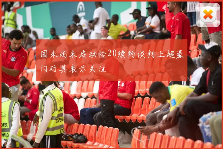 国米尚未启动恰20续约谈判土超豪门对其表示关注