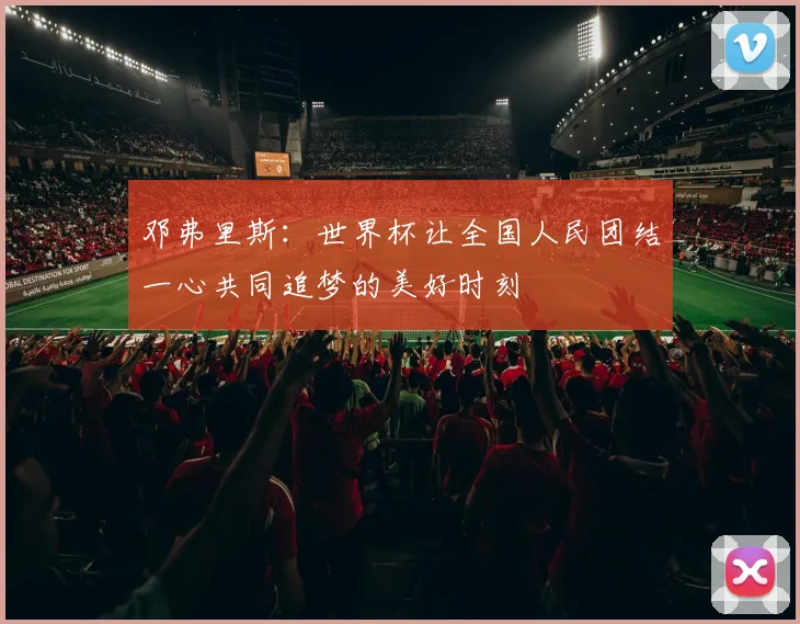 邓弗里斯：世界杯让全国人民团结一心共同追梦的美好时刻