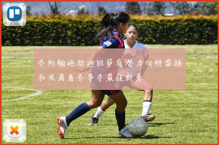 乔约翰逊称迪班萨有潜力向特雷杨和浓眉看齐争夺最佳新秀
