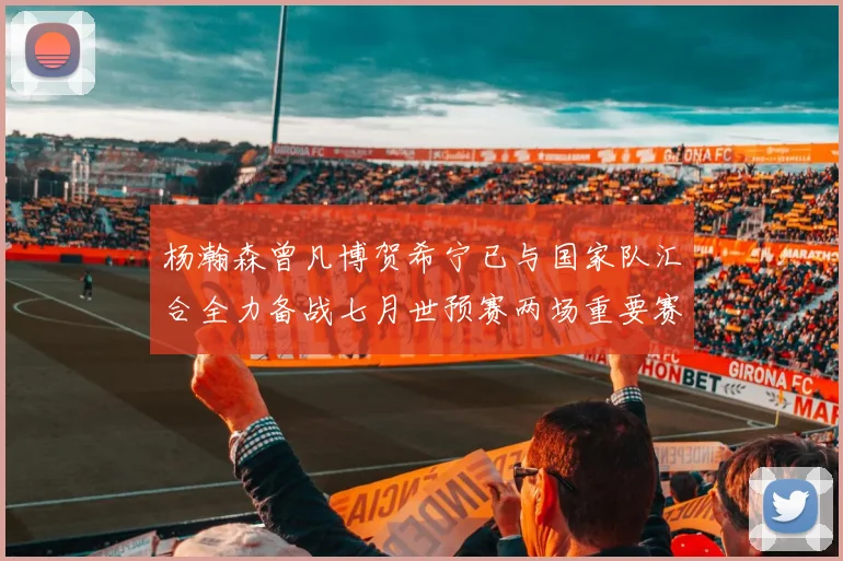 杨瀚森曾凡博贺希宁已与国家队汇合全力备战七月世预赛两场重要赛事