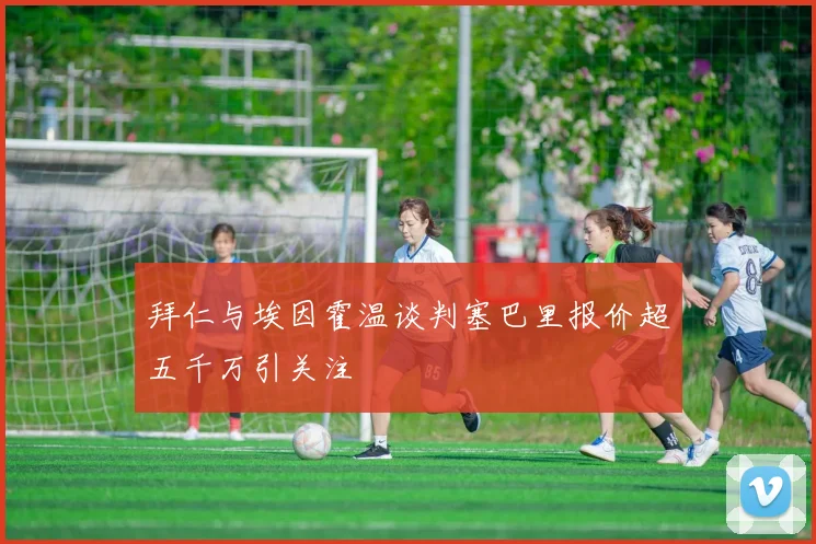 拜仁与埃因霍温谈判塞巴里报价超五千万引关注