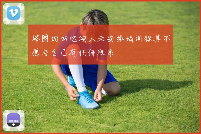 塔图姆回忆湖人未安排试训称其不愿与自己有任何联系