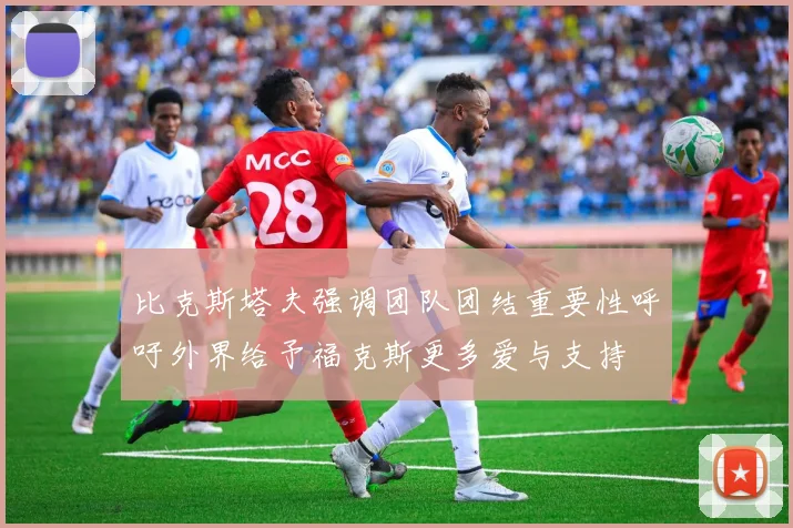 比克斯塔夫强调团队团结重要性呼吁外界给予福克斯更多爱与支持