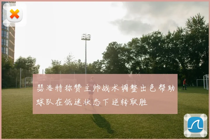 瑟洛特称赞主帅战术调整出色帮助球队在低迷状态下逆转取胜