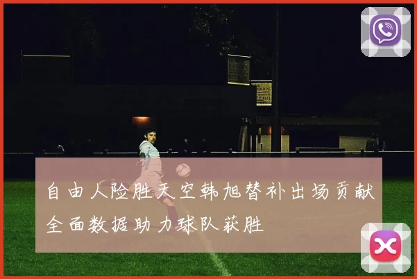 自由人险胜天空韩旭替补出场贡献全面数据助力球队获胜