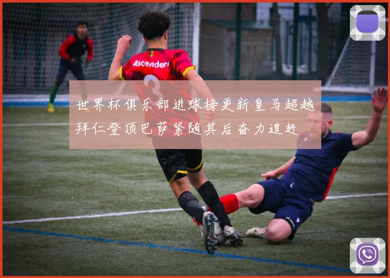 世界杯俱乐部进球榜更新皇马超越拜仁登顶巴萨紧随其后奋力追赶