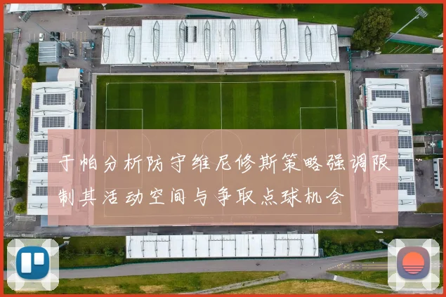 于帕分析防守维尼修斯策略强调限制其活动空间与争取点球机会