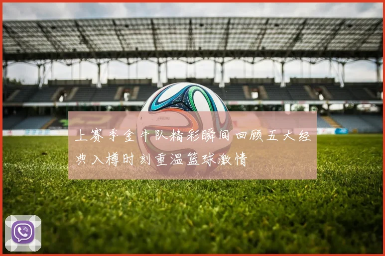 上赛季金牛队精彩瞬间回顾五大经典入樽时刻重温篮球激情