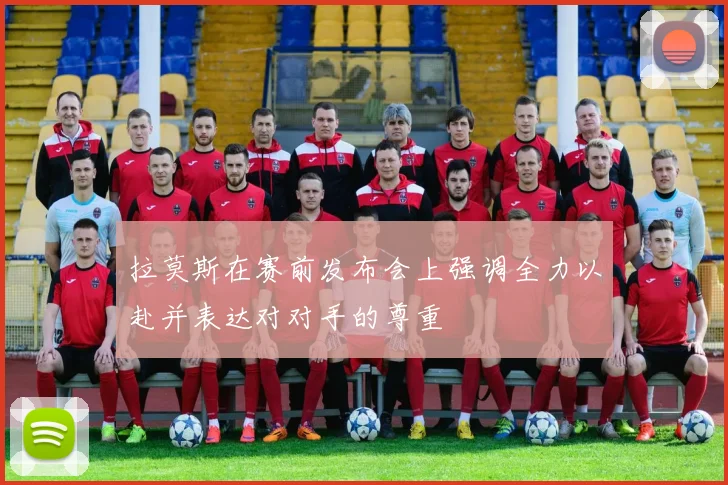 拉莫斯在赛前发布会上强调全力以赴并表达对对手的尊重
