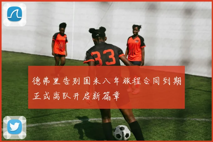 德弗里告别国米八年旅程合同到期正式离队开启新篇章