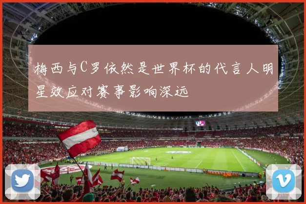 梅西与C罗依然是世界杯的代言人明星效应对赛事影响深远