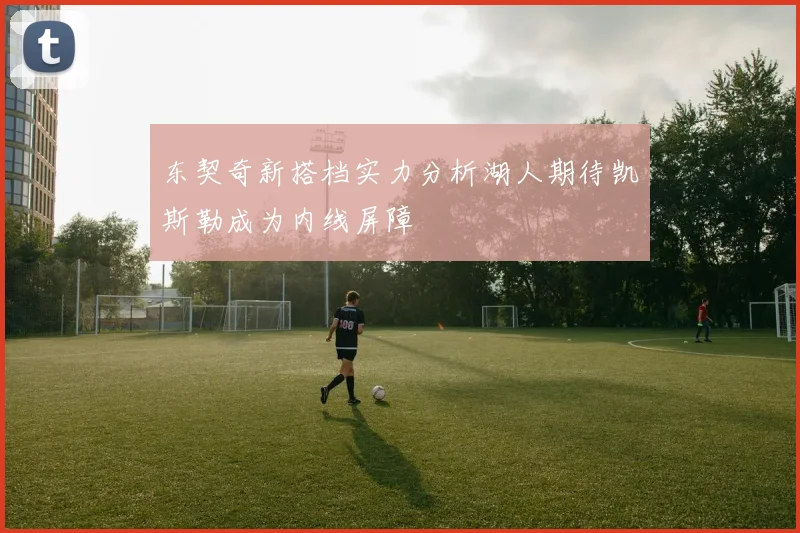 东契奇新搭档实力分析湖人期待凯斯勒成为内线屏障