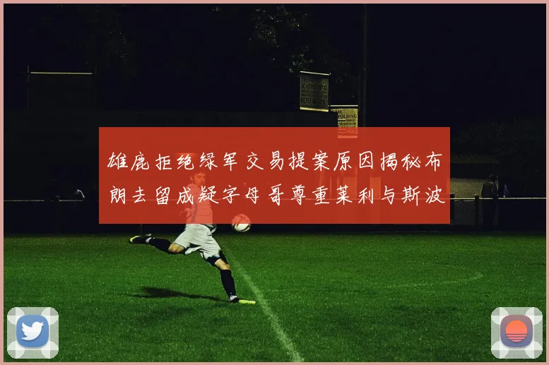 雄鹿拒绝绿军交易提案原因揭秘布朗去留成疑字母哥尊重莱利与斯波教练