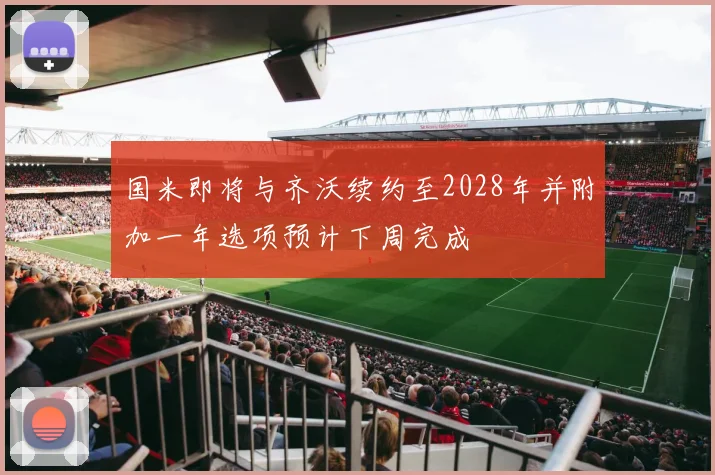 国米即将与齐沃续约至2028年并附加一年选项预计下周完成